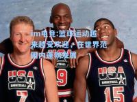 im电竞:篮球运动越来越受欢迎，在世界范围内蓬勃发展