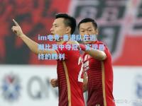 im电竞:香港队在近期比赛中夺冠，实现最终的胜利