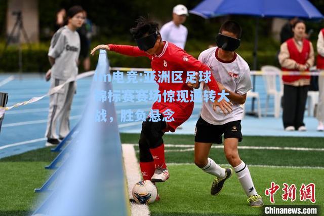 亚洲区足球锦标赛赛场惊现逆转大战，胜负悬念