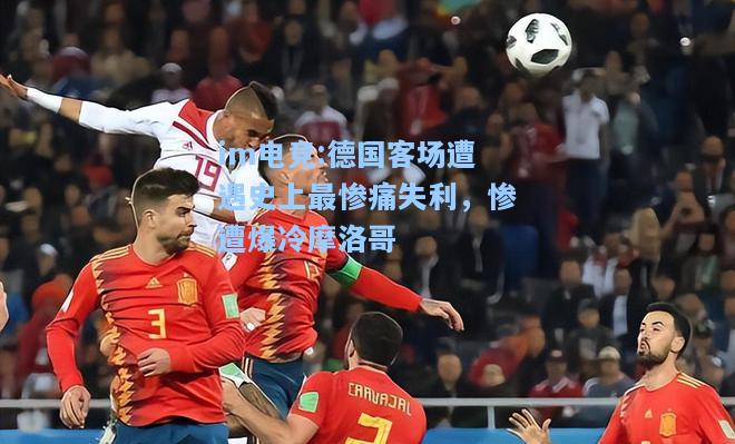 德国客场遭遇史上最惨痛失利，惨遭爆冷摩洛哥