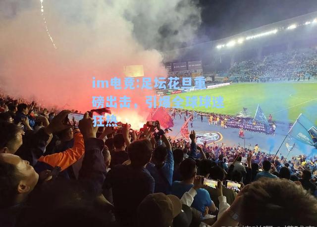 足坛花旦重磅出击，引爆全球球迷狂热
