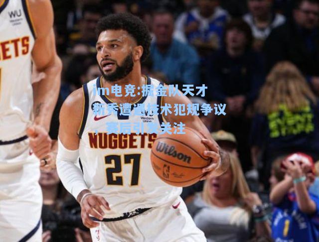 掘金队天才新秀遭遇技术犯规争议，赛后引发关注